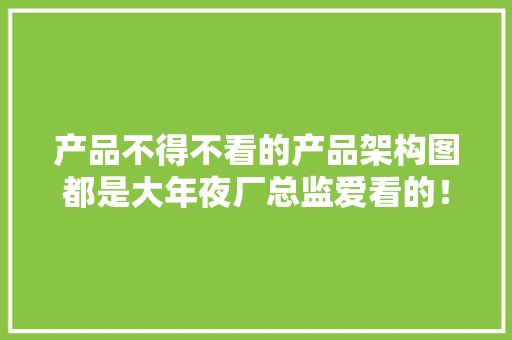 产品不得不看的产品架构图都是大年夜厂总监爱看的！ 产品不得不看的产品架构图都是大年夜厂总监爱看的！ 人工智能