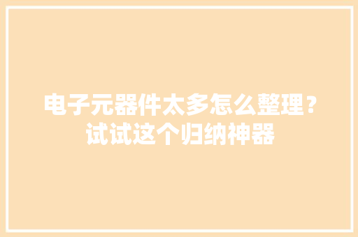 电子元器件太多怎么整理？试试这个归纳神器