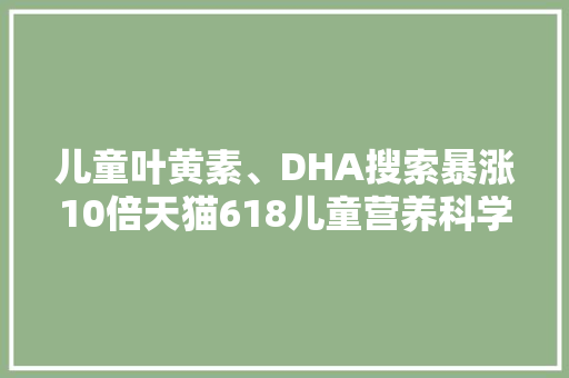 儿童叶黄素、DHA搜索暴涨10倍天猫618儿童营养科学化 儿童叶黄素、DHA搜索暴涨10倍天猫618儿童营养科学化 人工智能