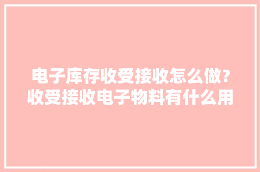 电子库存收受接收怎么做？收受接收电子物料有什么用？