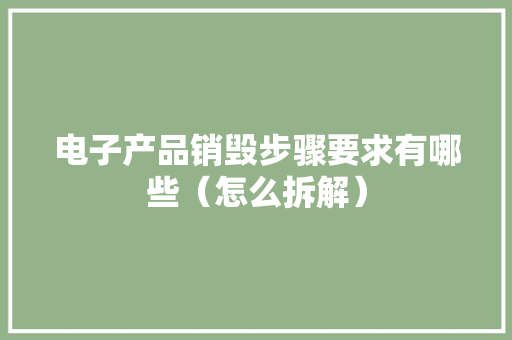 电子产品销毁步骤要求有哪些（怎么拆解）