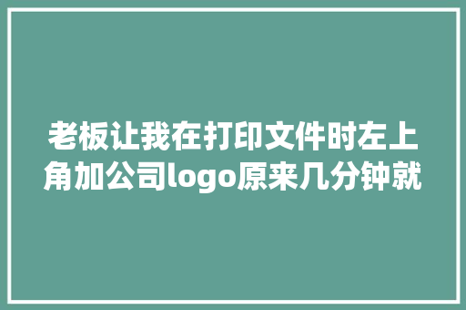 老板让我在打印文件时左上角加公司logo原来几分钟就可以搞定