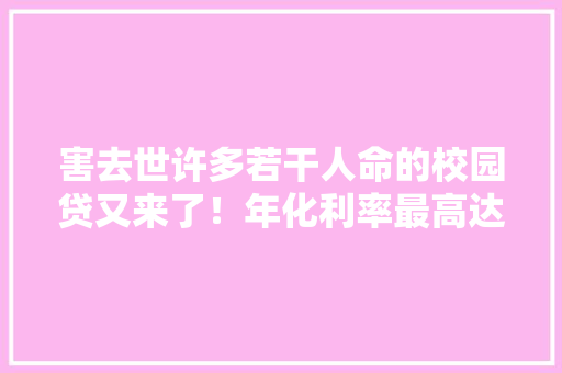 害去世许多若干人命的校园贷又来了！年化利率最高达199%！亲测7家平台3家成功下款