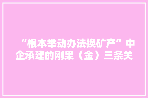 “根本举动办法换矿产”中企承建的刚果（金）三条关键公路开工