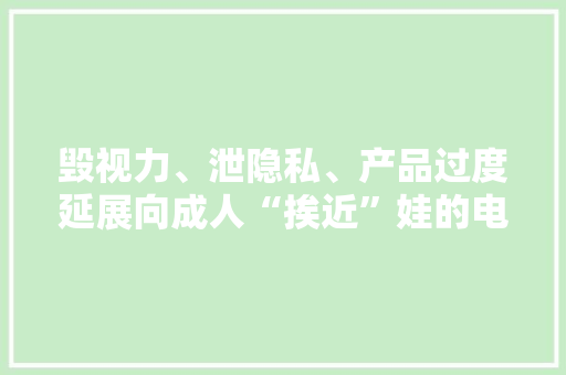 毁视力、泄隐私、产品过度延展向成人“挨近”娃的电话手表有点“纰谬劲”了