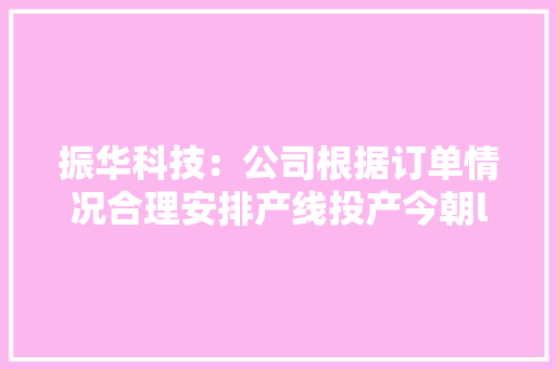 振华科技：公司根据订单情况合理安排产线投产今朝lGBT产品交付正常请留心投资风险