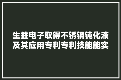生益电子取得不锈钢钝化液及其应用专利专利技能能实现绿色环保和延长运用寿命
