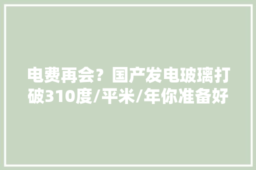 电费再会？国产发电玻璃打破310度/平米/年你准备好了吗？