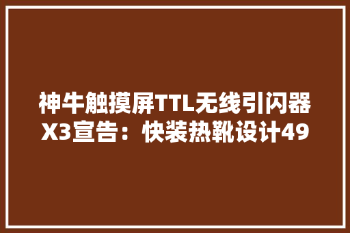 神牛触摸屏TTL无线引闪器X3宣告：快装热靴设计498元 神牛触摸屏TTL无线引闪器X3宣告：快装热靴设计498元 人工智能