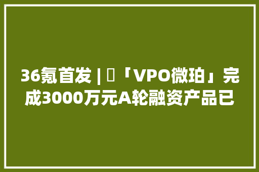 36氪首发 | ​「VPO微珀」完成3000万元A轮融资产品已进入数千家便利店