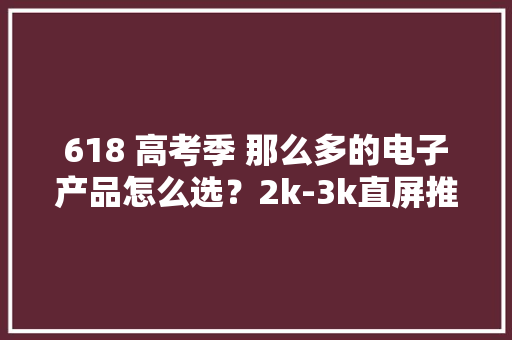 618 高考季 那么多的电子产品怎么选？2k-3k直屏推荐