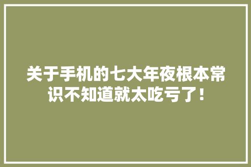 关于手机的七大年夜根本常识不知道就太吃亏了！