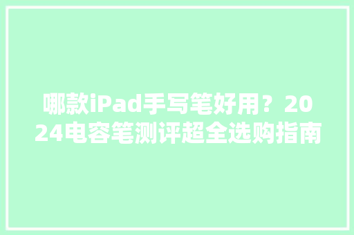 哪款iPad手写笔好用？2024电容笔测评超全选购指南不花冤枉钱！