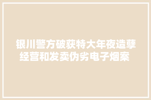 银川警方破获特大年夜造孽经营和发卖伪劣电子烟案 涉案金额3000余万元