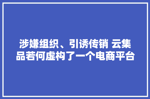 涉嫌组织、引诱传销 云集品若何虚构了一个电商平台
