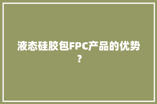 液态硅胶包FPC产品的优势？