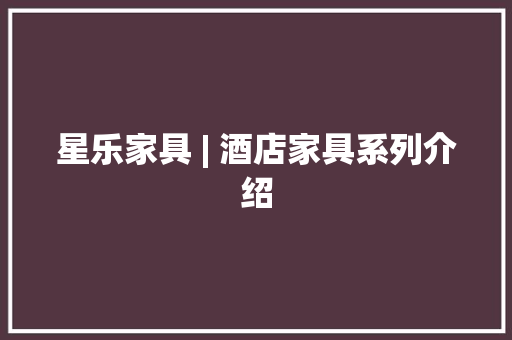 星乐家具 | 酒店家具系列介绍