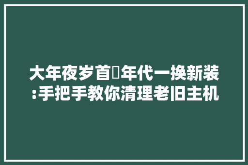 大年夜岁首年代一换新装:手把手教你清理老旧主机