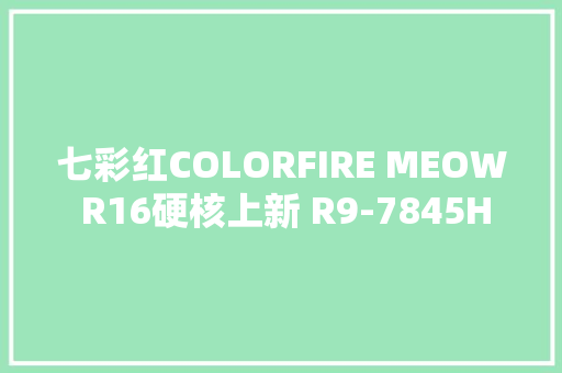 七彩红COLORFIRE MEOW R16硬核上新 R9-7845HX+RTX4070仅售6699元！