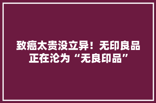 致癌太贵没立异！无印良品正在沦为“无良印品”