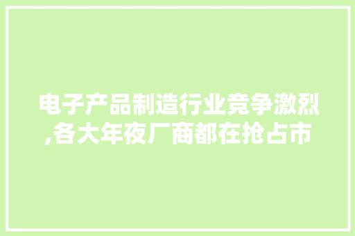 电子产品制造行业竞争激烈,各大年夜厂商都在抢占市场份额 电子产品制造行业竞争激烈,各大年夜厂商都在抢占市场份额 互联通信