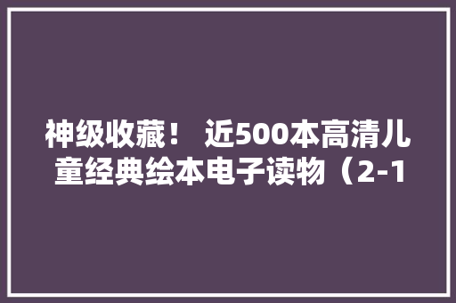 神级收藏！ 近500本高清儿童经典绘本电子读物（2-12岁孩子）