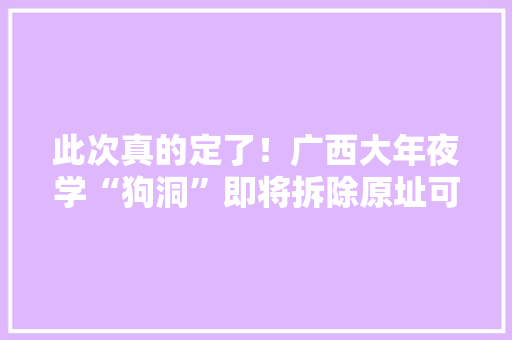 此次真的定了！广西大年夜学“狗洞”即将拆除原址可能培植成……