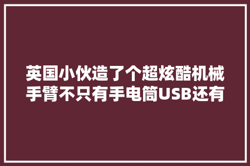 英国小伙造了个超炫酷机械手臂不只有手电筒USB还有无人机