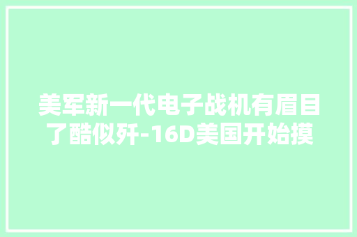 美军新一代电子战机有眉目了酷似歼-16D美国开始摸着中国过河