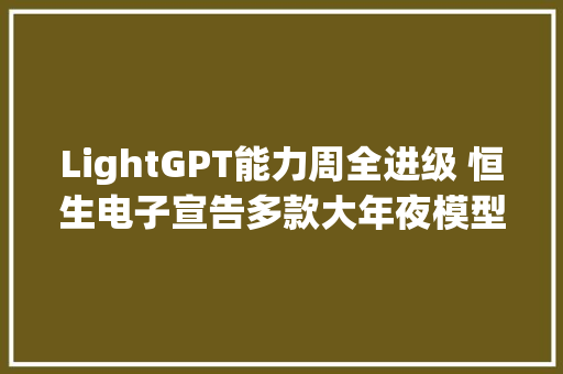 LightGPT能力周全进级 恒生电子宣告多款大年夜模型应用产品