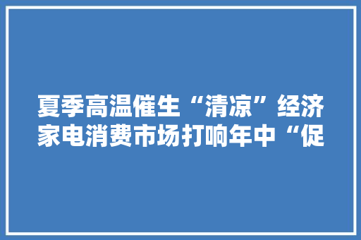 夏季高温催生“清凉”经济家电消费市场打响年中“促销战” 夏季高温催生“清凉”经济家电消费市场打响年中“促销战” 智能家居