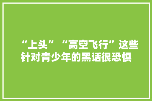 “上头”“高空飞行”这些针对青少年的黑话很恐惧