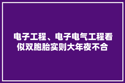 电子工程、电子电气工程看似双胞胎实则大年夜不合