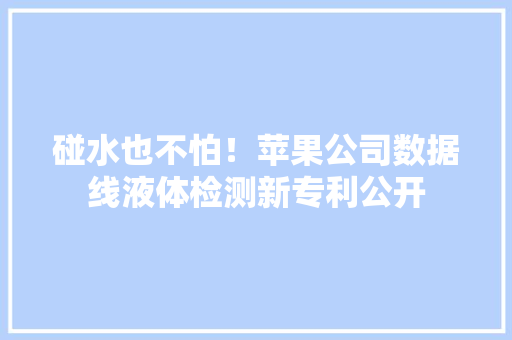 碰水也不怕！苹果公司数据线液体检测新专利公开