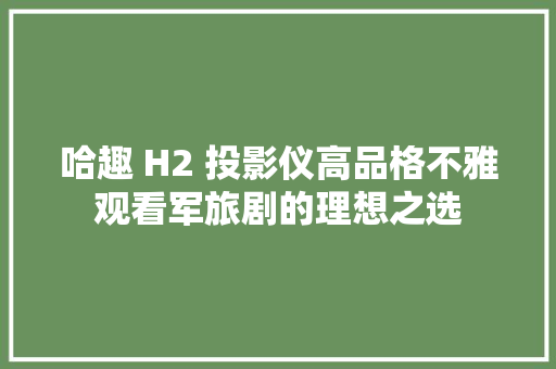 哈趣 H2 投影仪高品格不雅观看军旅剧的理想之选