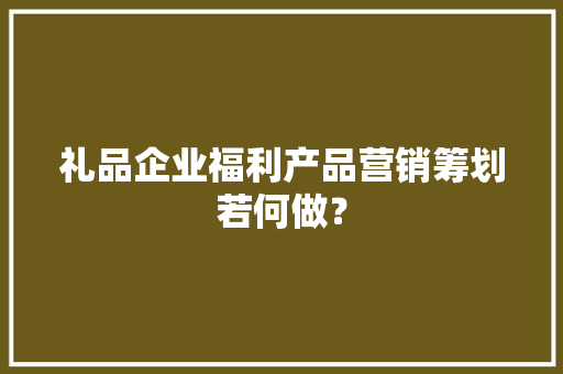 礼品企业福利产品营销筹划若何做？