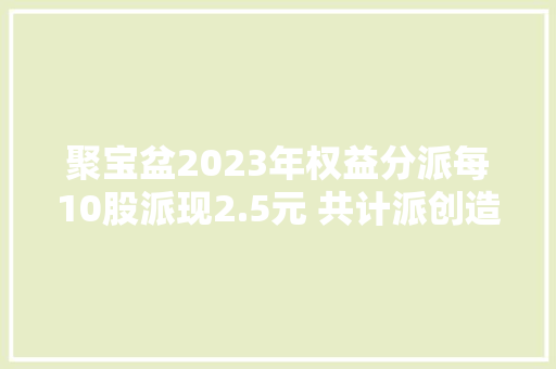 聚宝盆2023年权益分派每10股派现2.5元 共计派创造金红利1425.4万元