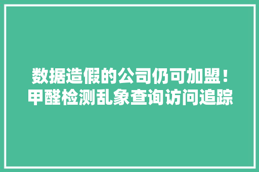 数据造假的公司仍可加盟！甲醛检测乱象查询访问追踪