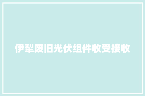 伊犁废旧光伏组件收受接收