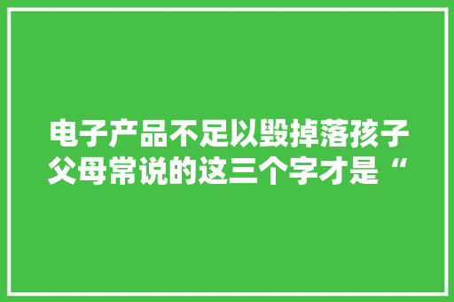 电子产品不足以毁掉落孩子父母常说的这三个字才是“真凶”赶紧改