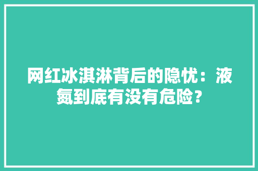 网红冰淇淋背后的隐忧：液氮到底有没有危险？ 网红冰淇淋背后的隐忧：液氮到底有没有危险？ 智能家居