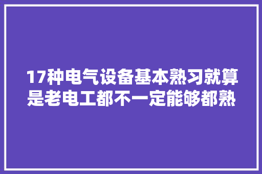 17种电气设备基本熟习就算是老电工都不一定能够都熟习涨见识
