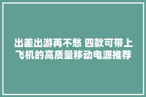 出差出游再不愁 四款可带上飞机的高质量移动电源推荐