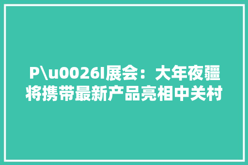 P\u0026I展会：大年夜疆将携带最新产品亮相中关村在线展台