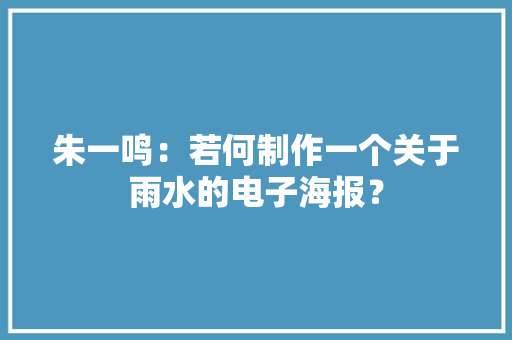 朱一鸣：若何制作一个关于雨水的电子海报？ 朱一鸣：若何制作一个关于雨水的电子海报？ 智能家居