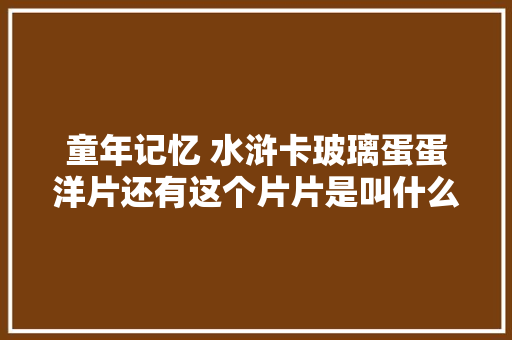 童年记忆 水浒卡玻璃蛋蛋洋片还有这个片片是叫什么