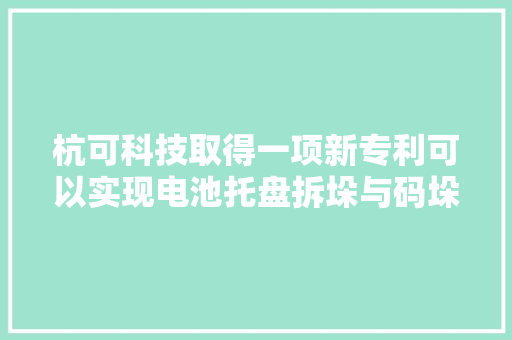 杭可科技取得一项新专利可以实现电池托盘拆垛与码垛自动化节省人工拆码垛的时间