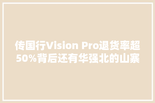 传国行Vision Pro退货率超50%背后还有华强北的山寨货搅局