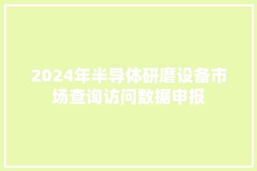 2024年半导体研磨设备市场查询访问数据申报