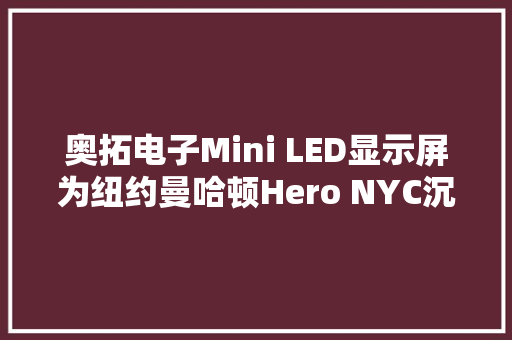 奥拓电子Mini LED显示屏为纽约曼哈顿Hero NYC沉浸式体验展树立新标杆
